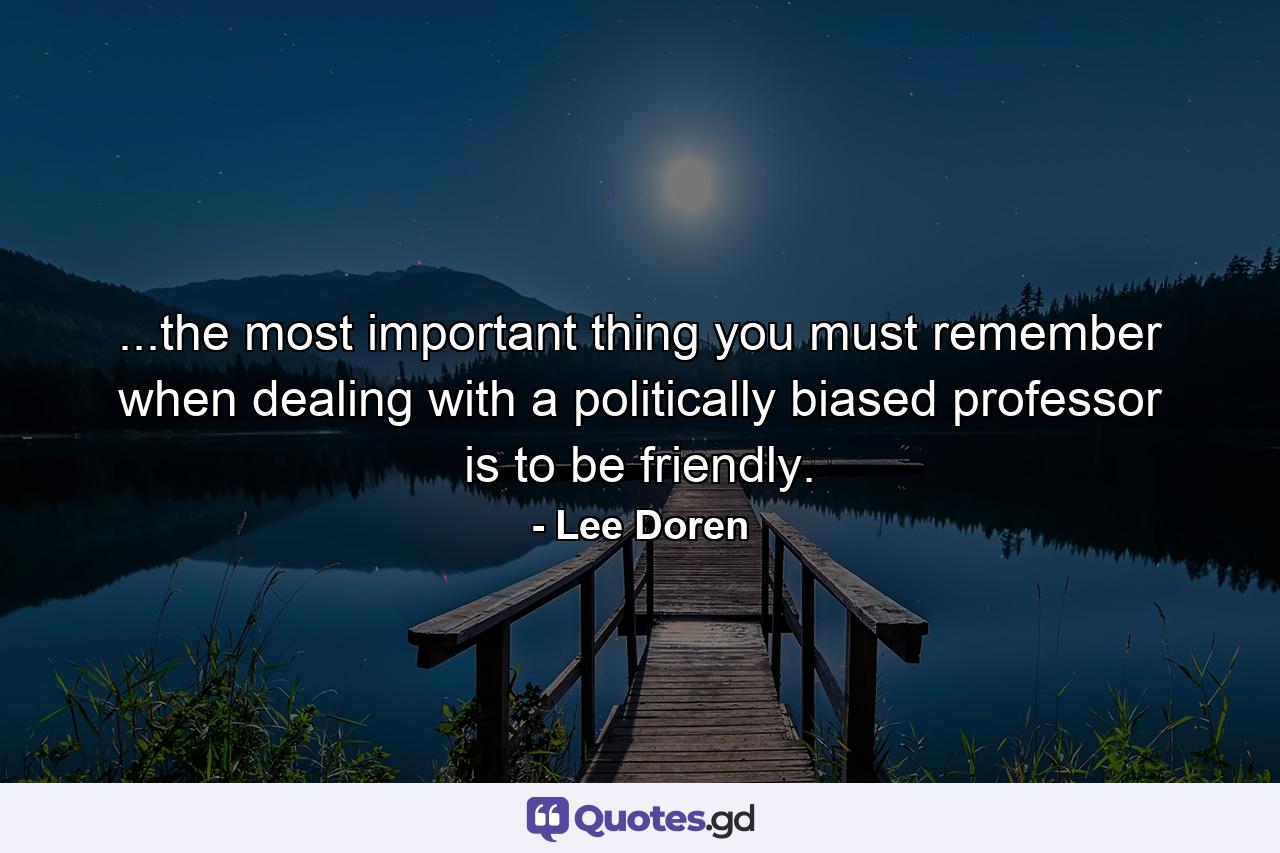 ...the most important thing you must remember when dealing with a politically biased professor is to be friendly. - Quote by Lee Doren