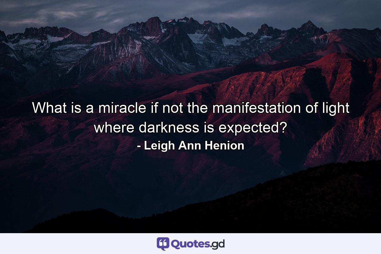 What is a miracle if not the manifestation of light where darkness is expected? - Quote by Leigh Ann Henion