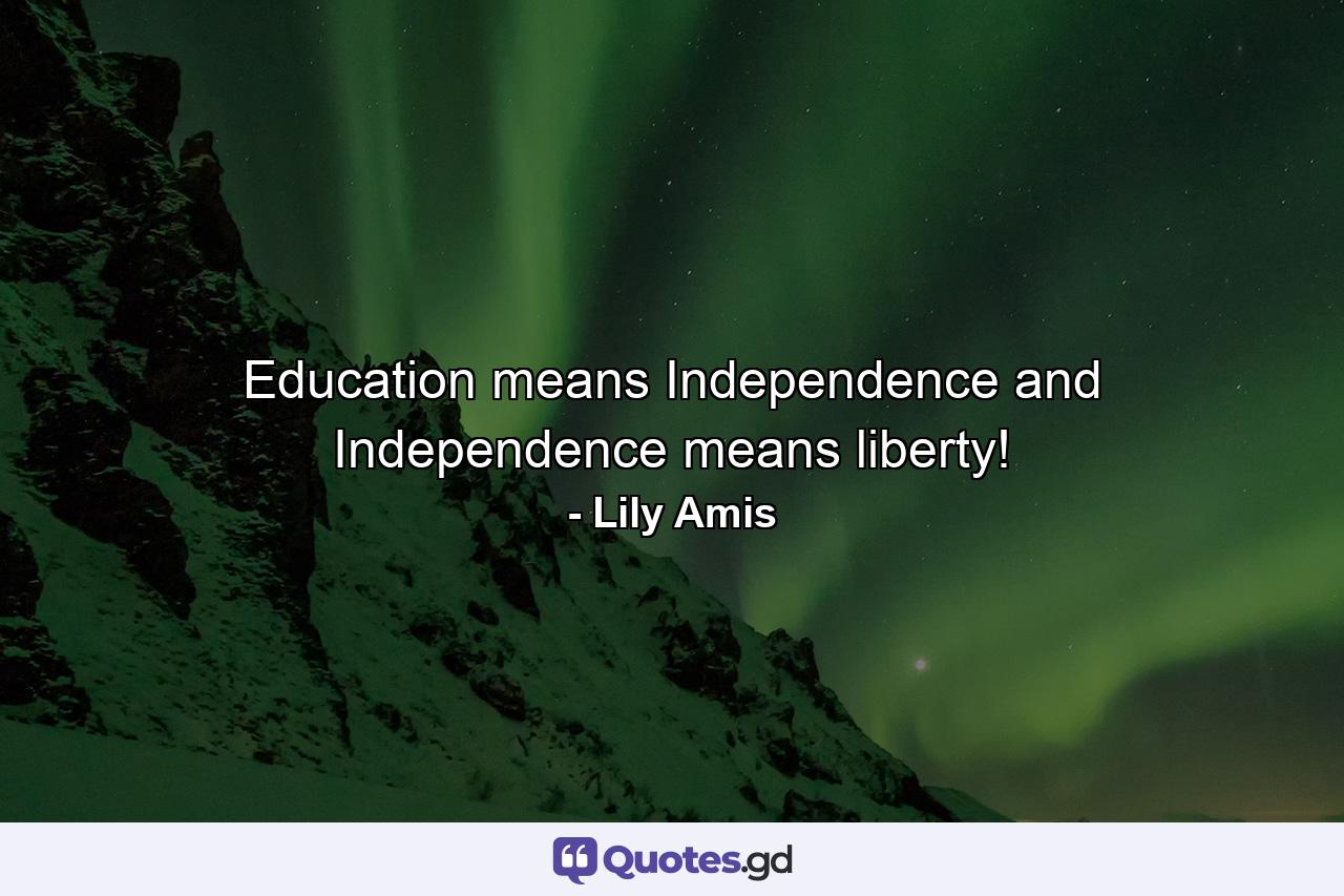 Education means Independence and Independence means liberty! - Quote by Lily Amis