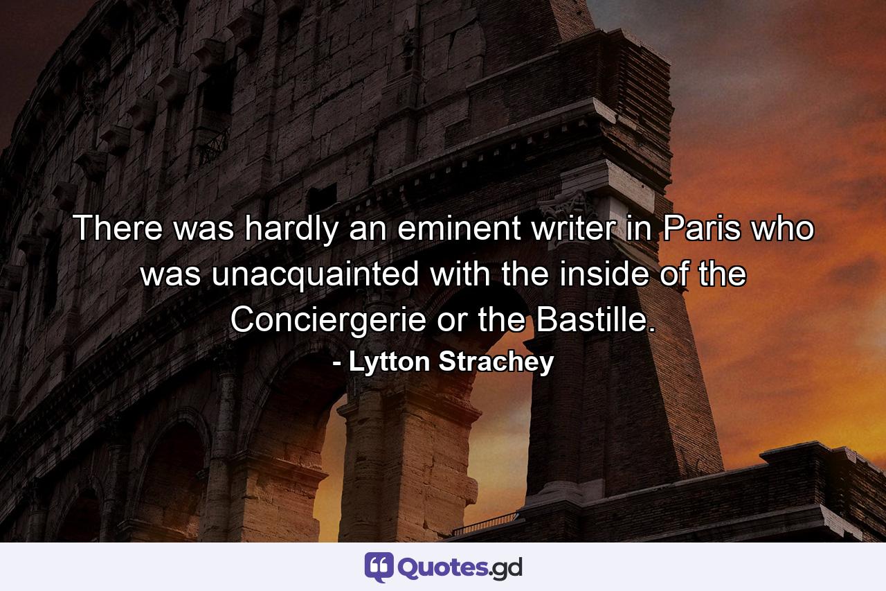 There was hardly an eminent writer in Paris who was unacquainted with the inside of the Conciergerie or the Bastille. - Quote by Lytton Strachey