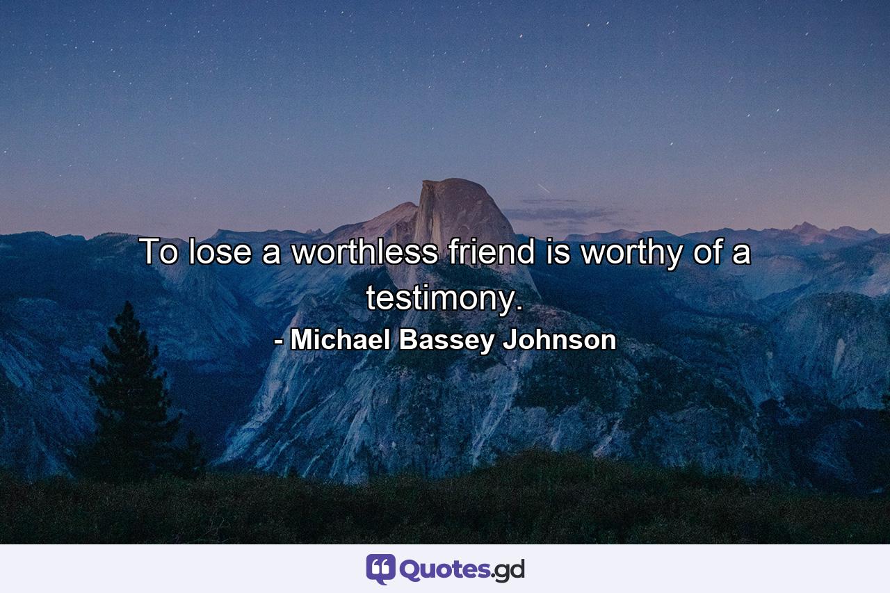 To lose a worthless friend is worthy of a testimony. - Quote by Michael Bassey Johnson