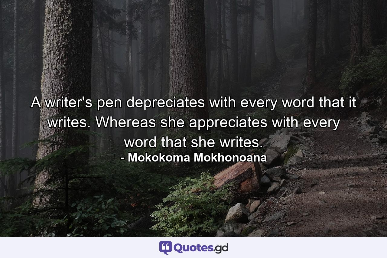 A writer's pen depreciates with every word that it writes. Whereas she appreciates with every word that she writes. - Quote by Mokokoma Mokhonoana