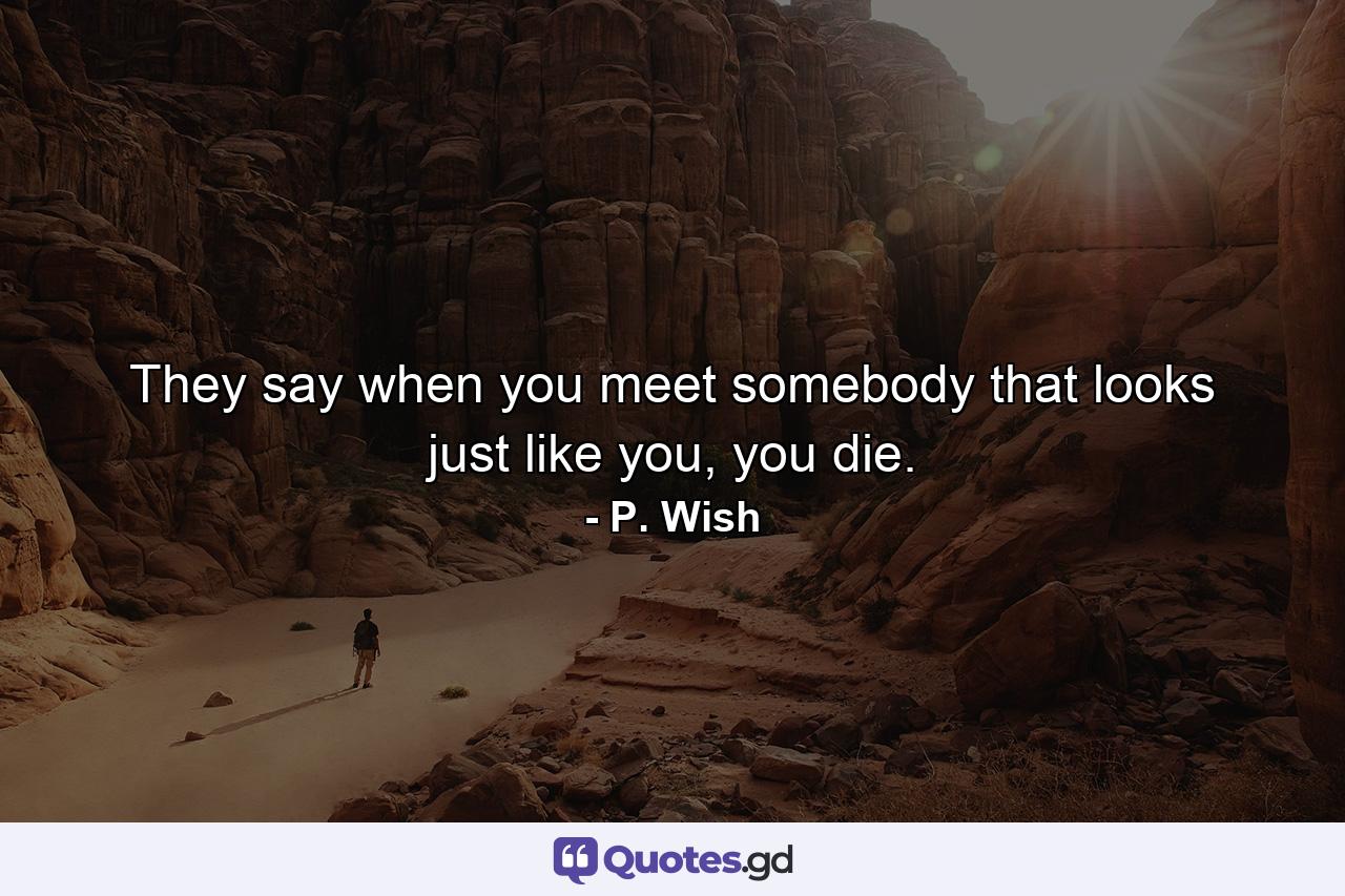 They say when you meet somebody that looks just like you, you die. - Quote by P. Wish