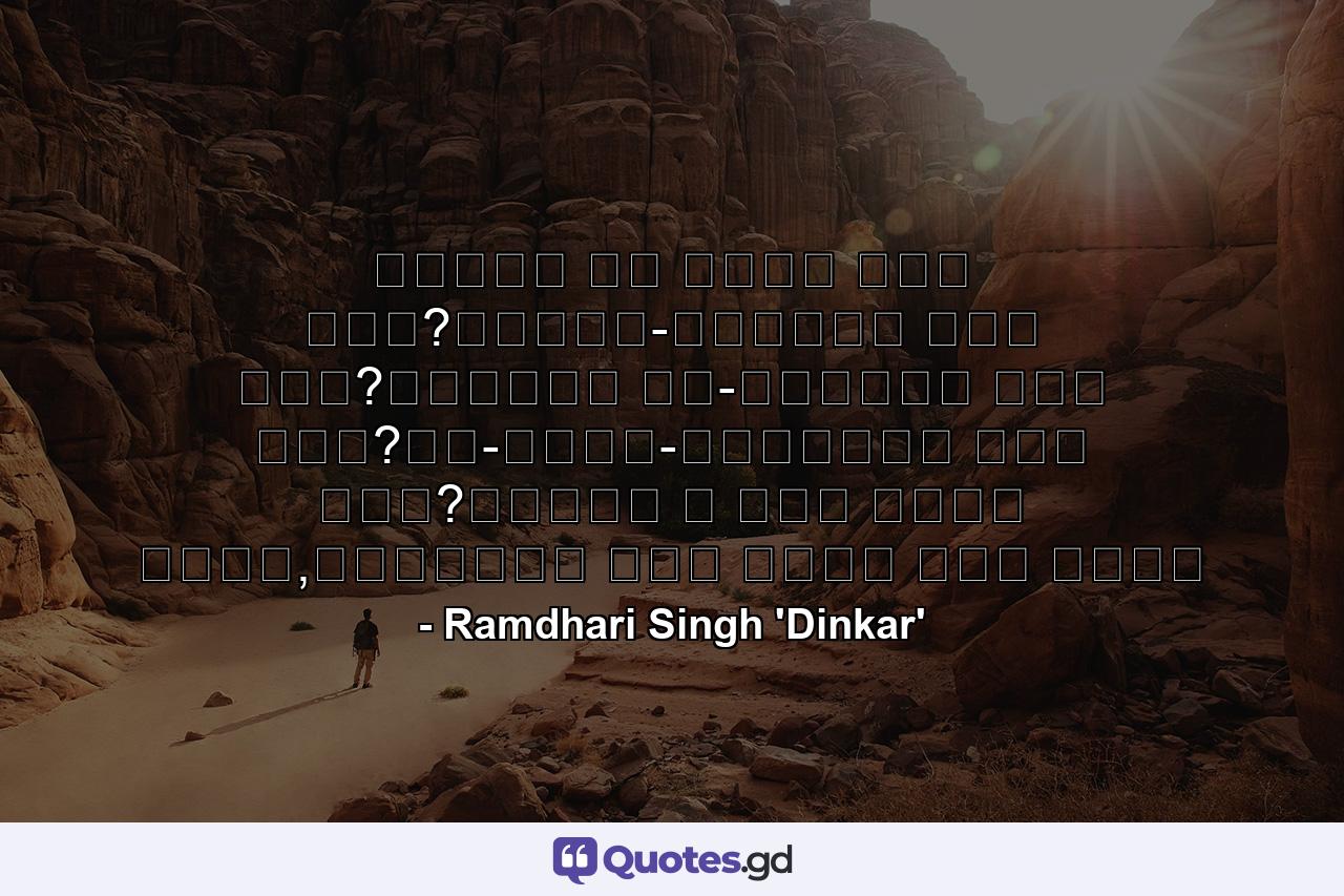 वसुधा का नेता कौन हुआ?भूखंड-विजेता कौन हुआ?अतुलित यश-क्रेता कौन हुआ?नव-धर्म-प्रणेता कौन हुआ?जिसने न कभी आराम किया,विघ्नों में रहकर नाम किया - Quote by Ramdhari Singh 'Dinkar'