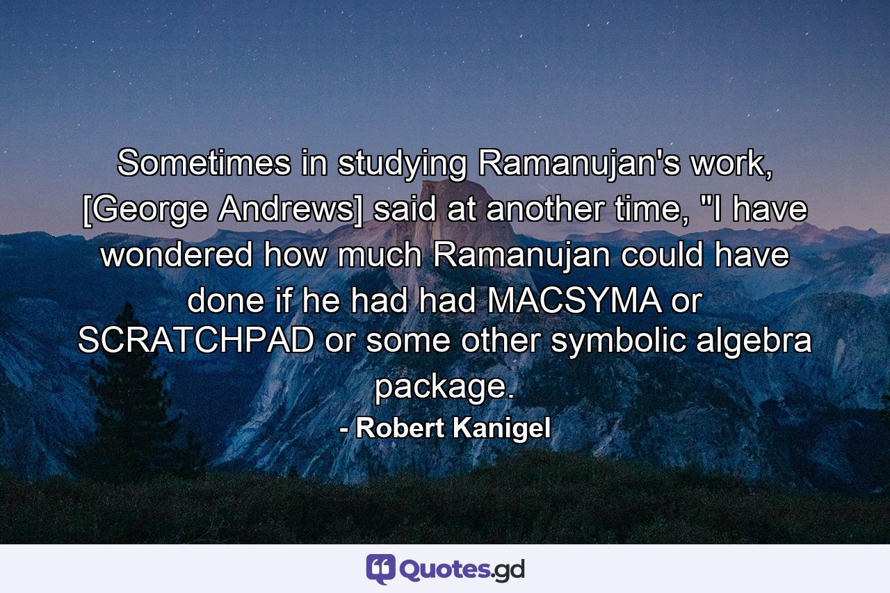 Sometimes in studying Ramanujan's work, [George Andrews] said at another time, 