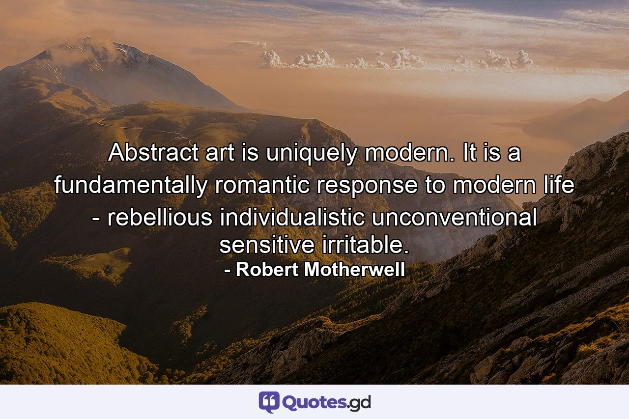 Abstract art is uniquely modern. It is a fundamentally romantic response to modern life - rebellious  individualistic  unconventional  sensitive  irritable. - Quote by Robert Motherwell