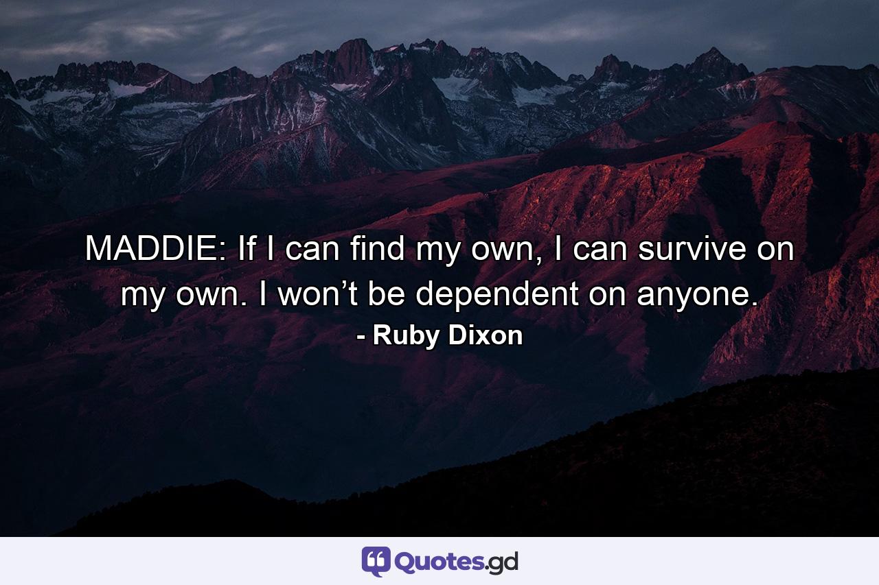 MADDIE: If I can find my own, I can survive on my own. I won’t be dependent on anyone. - Quote by Ruby Dixon