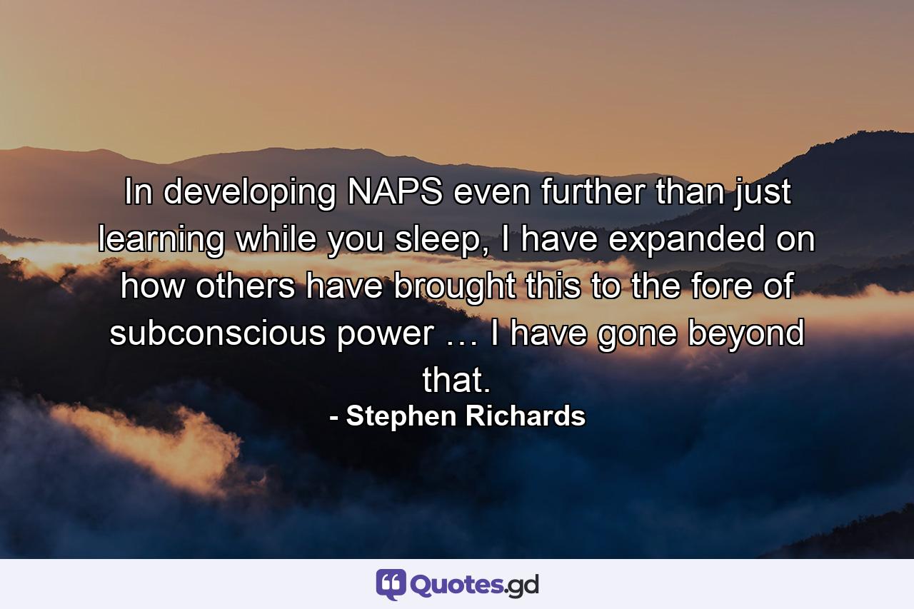 In developing NAPS even further than just learning while you sleep, I have expanded on how others have brought this to the fore of subconscious power … I have gone beyond that. - Quote by Stephen Richards