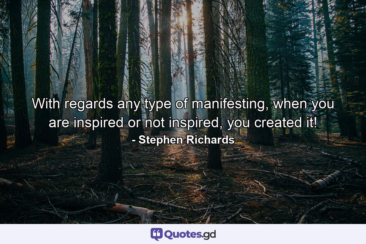 With regards any type of manifesting, when you are inspired or not inspired, you created it! - Quote by Stephen Richards