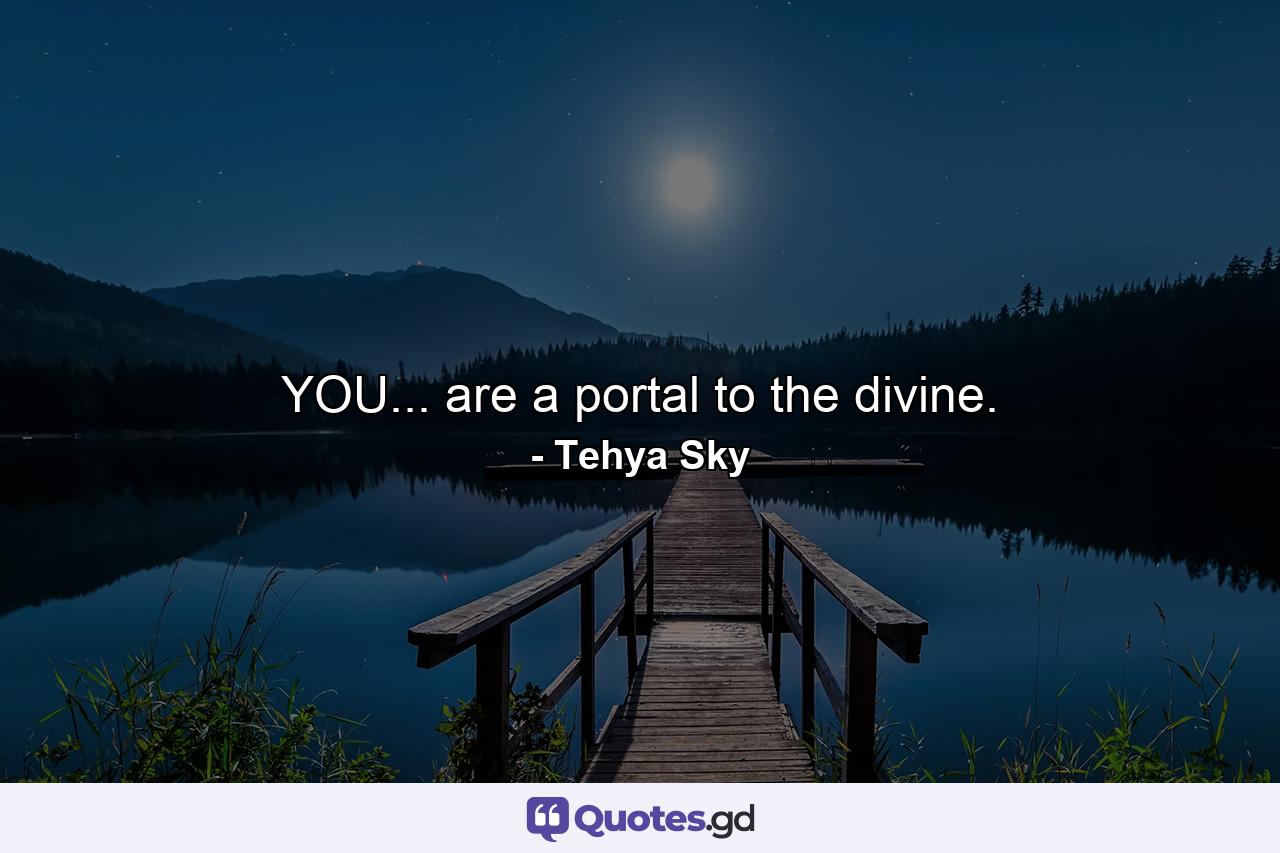 YOU... are a portal to the divine. - Quote by Tehya Sky