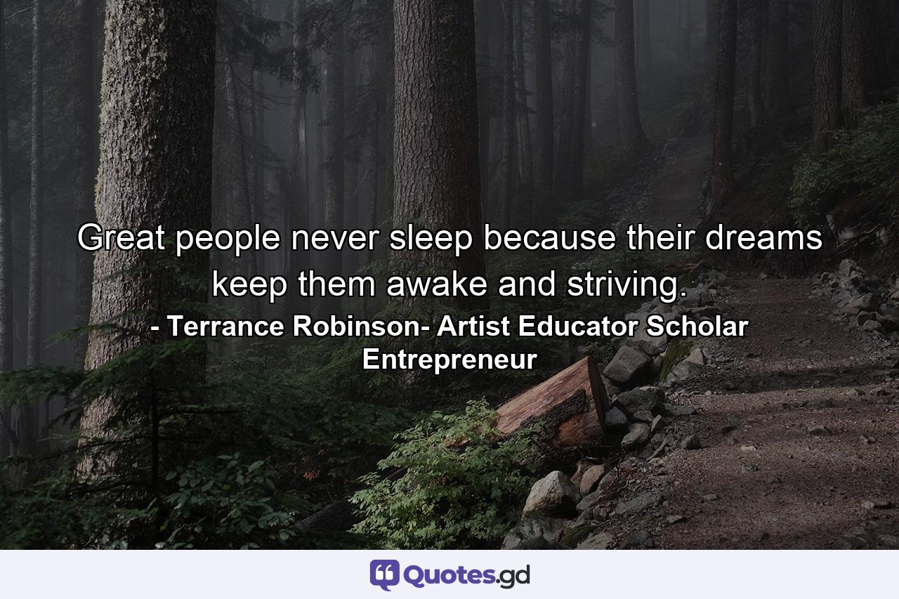 Great people never sleep because their dreams keep them awake and striving. - Quote by Terrance Robinson- Artist Educator Scholar Entrepreneur