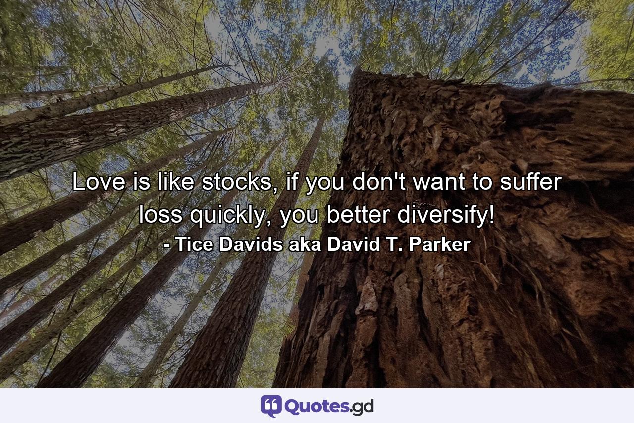 Love is like stocks, if you don't want to suffer loss quickly, you better diversify! - Quote by Tice Davids aka David T. Parker