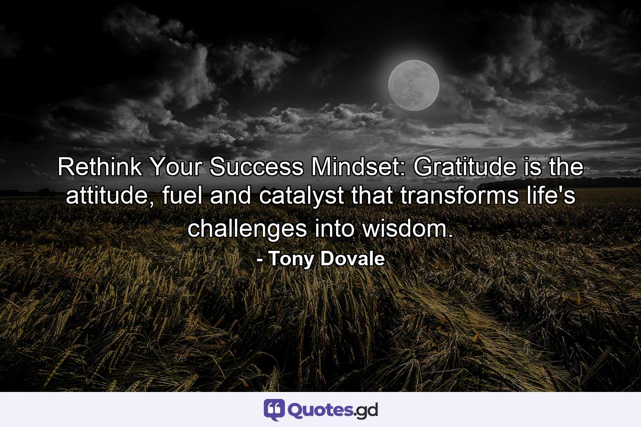 Rethink Your Success Mindset: Gratitude is the attitude, fuel and catalyst that transforms life's challenges into wisdom. - Quote by Tony Dovale