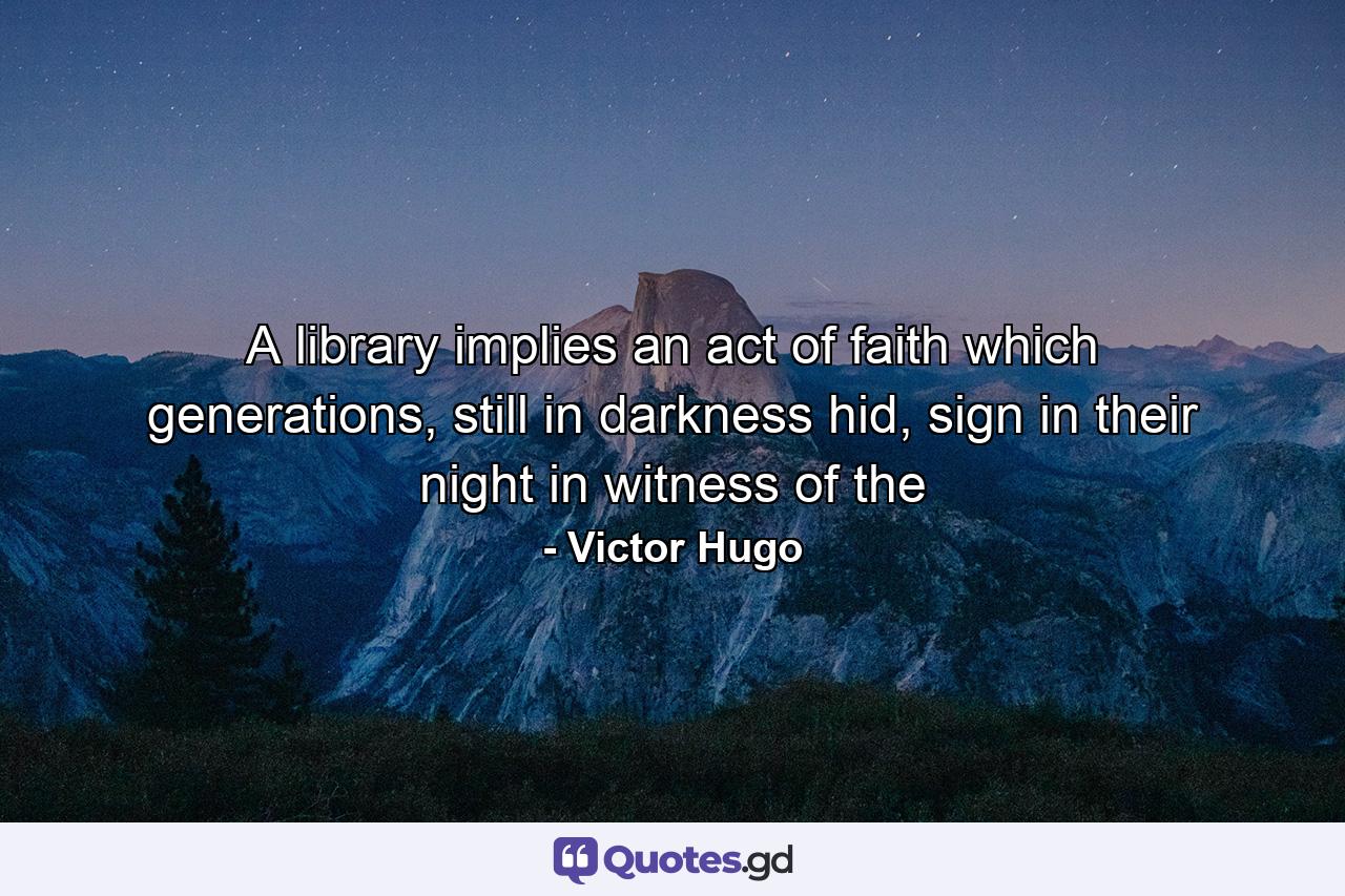 A library implies an act of faith which generations, still in darkness hid, sign in their night in witness of the - Quote by Victor Hugo