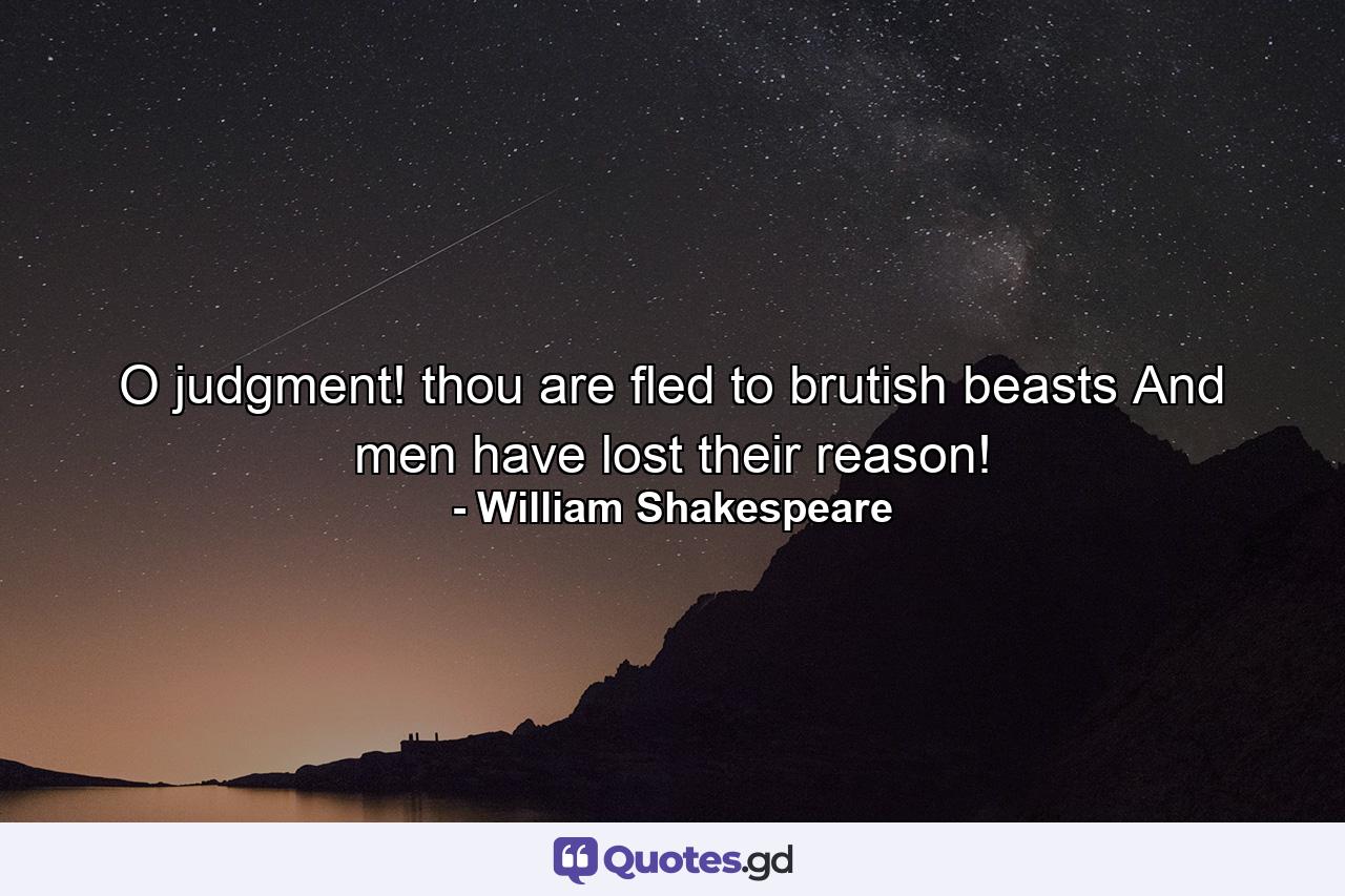 O judgment! thou are fled to brutish beasts  And men have lost their reason! - Quote by William Shakespeare