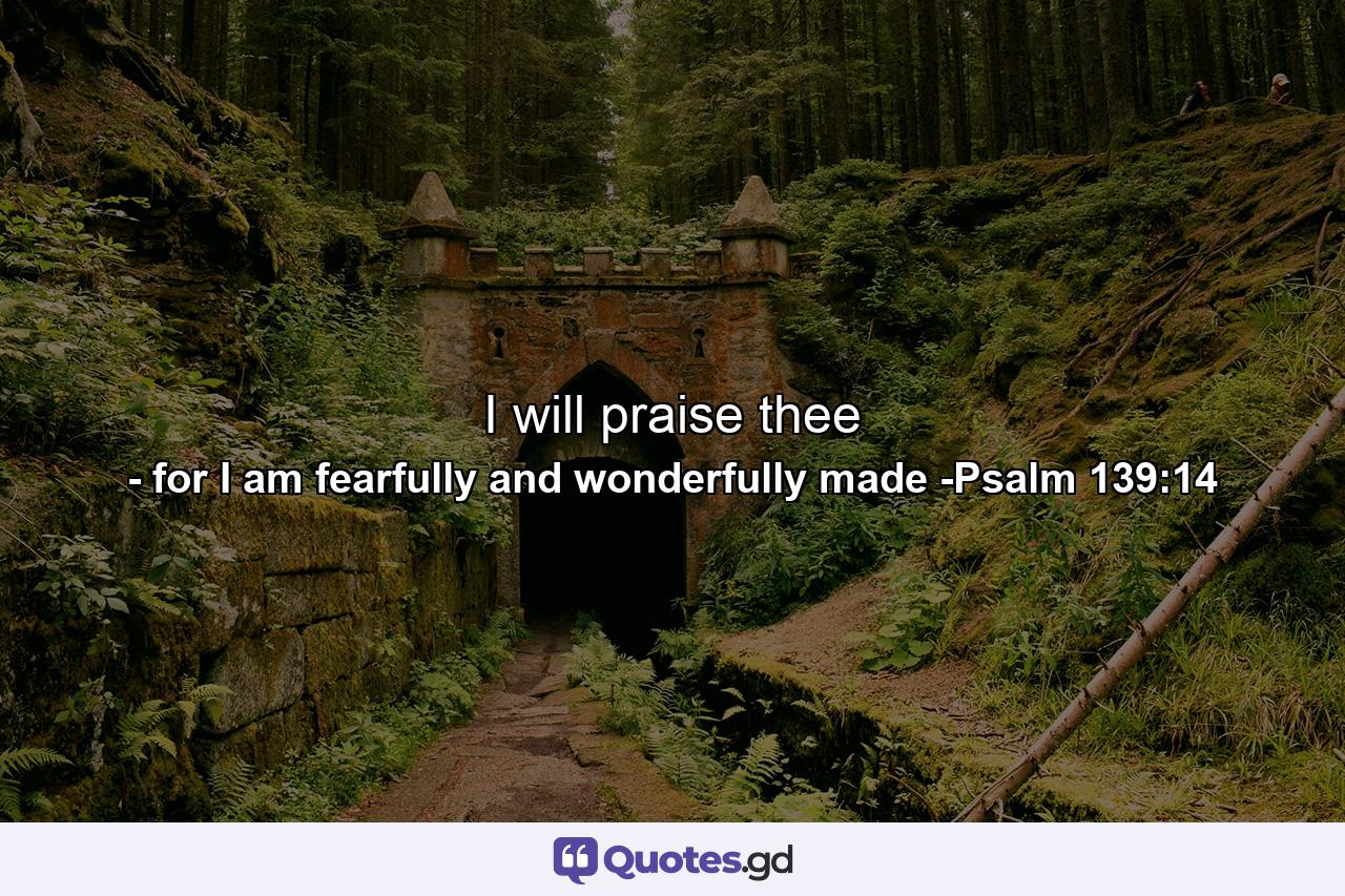 I will praise thee - Quote by for I am fearfully and wonderfully made -Psalm 139:14