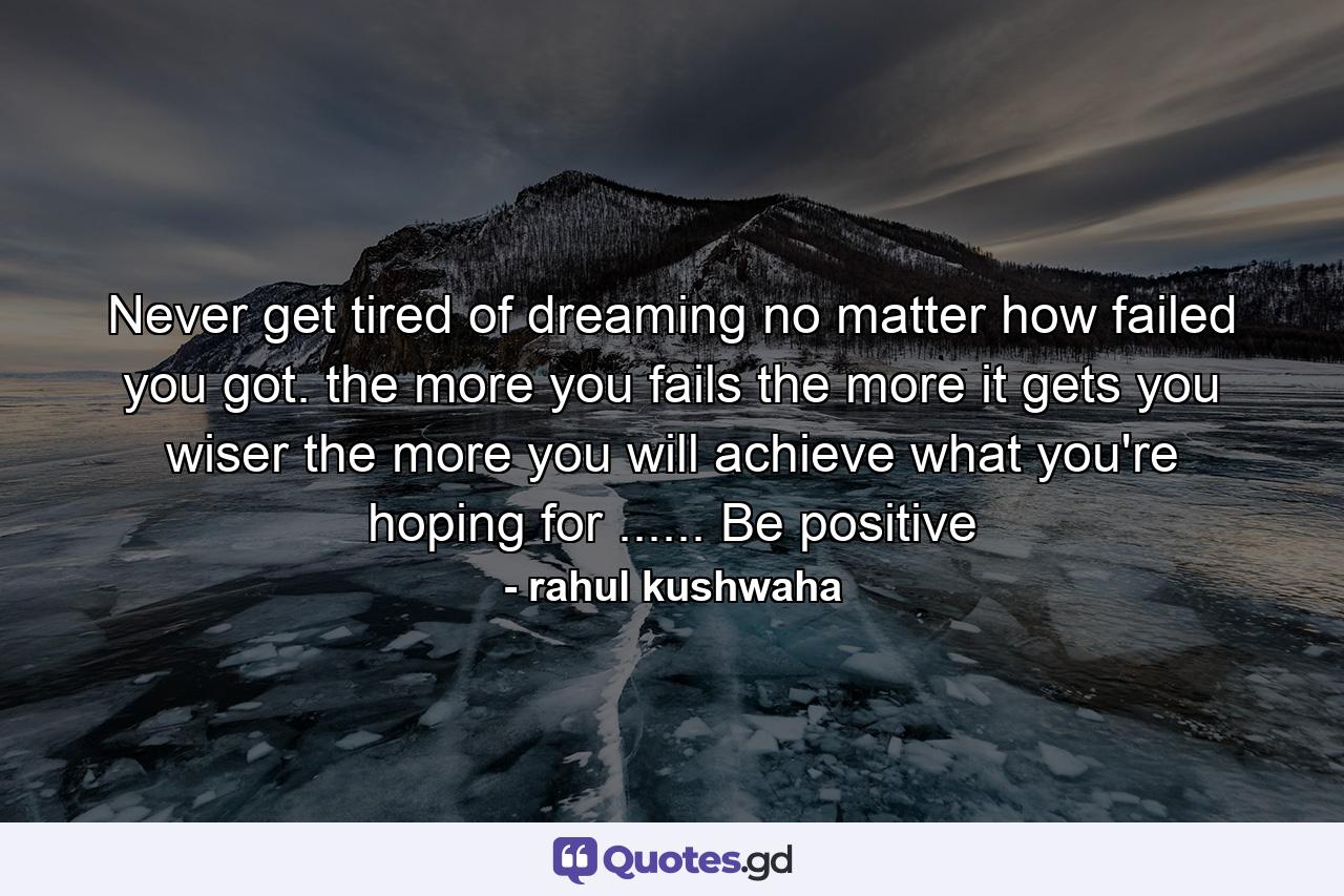 Never get tired of dreaming no matter how failed you got. the more you fails the more it gets you wiser the more you will achieve what you're hoping for ...... Be positive - Quote by rahul kushwaha