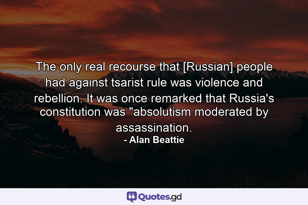 The only real recourse that [Russian] people had against tsarist rule was violence and rebellion. It was once remarked that Russia's constitution was 