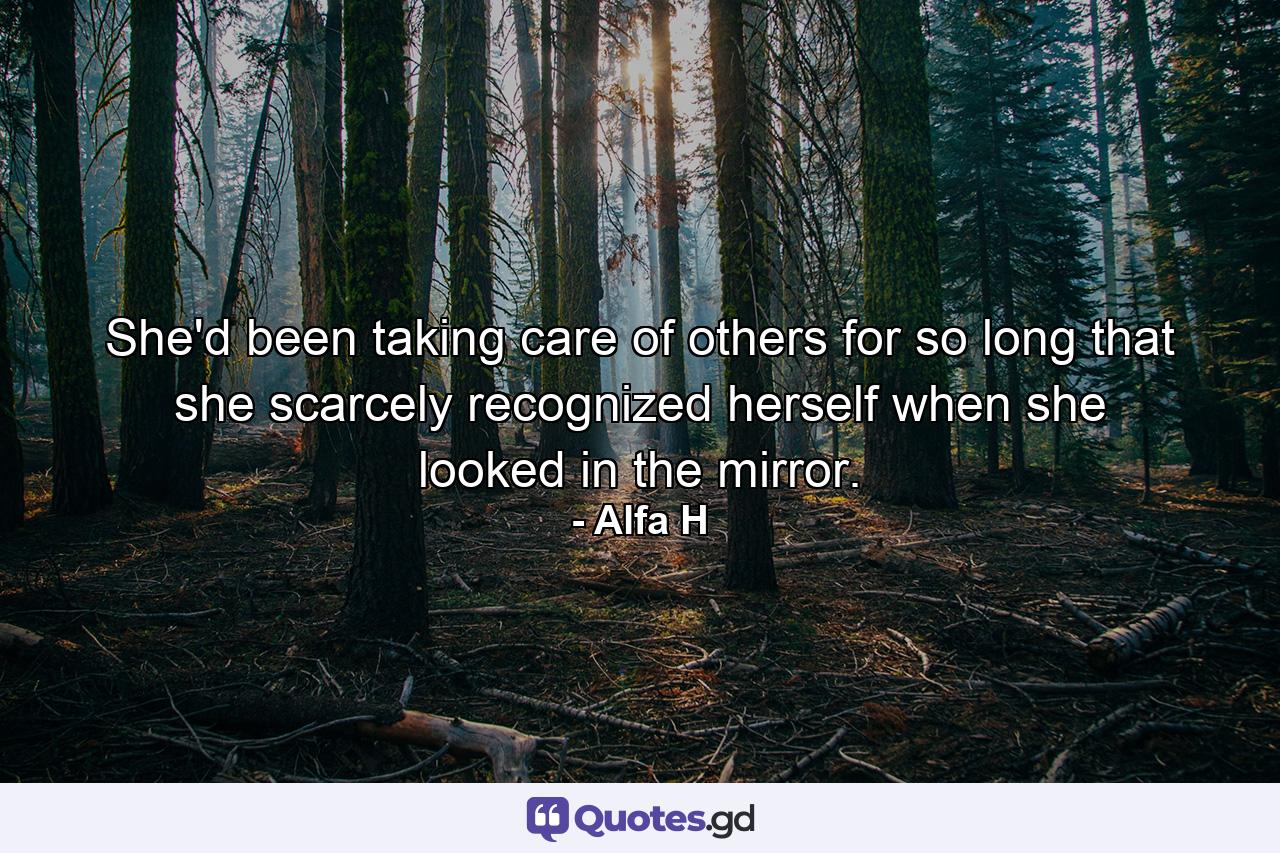 She'd been taking care of others for so long that she scarcely recognized herself when she looked in the mirror. - Quote by Alfa H