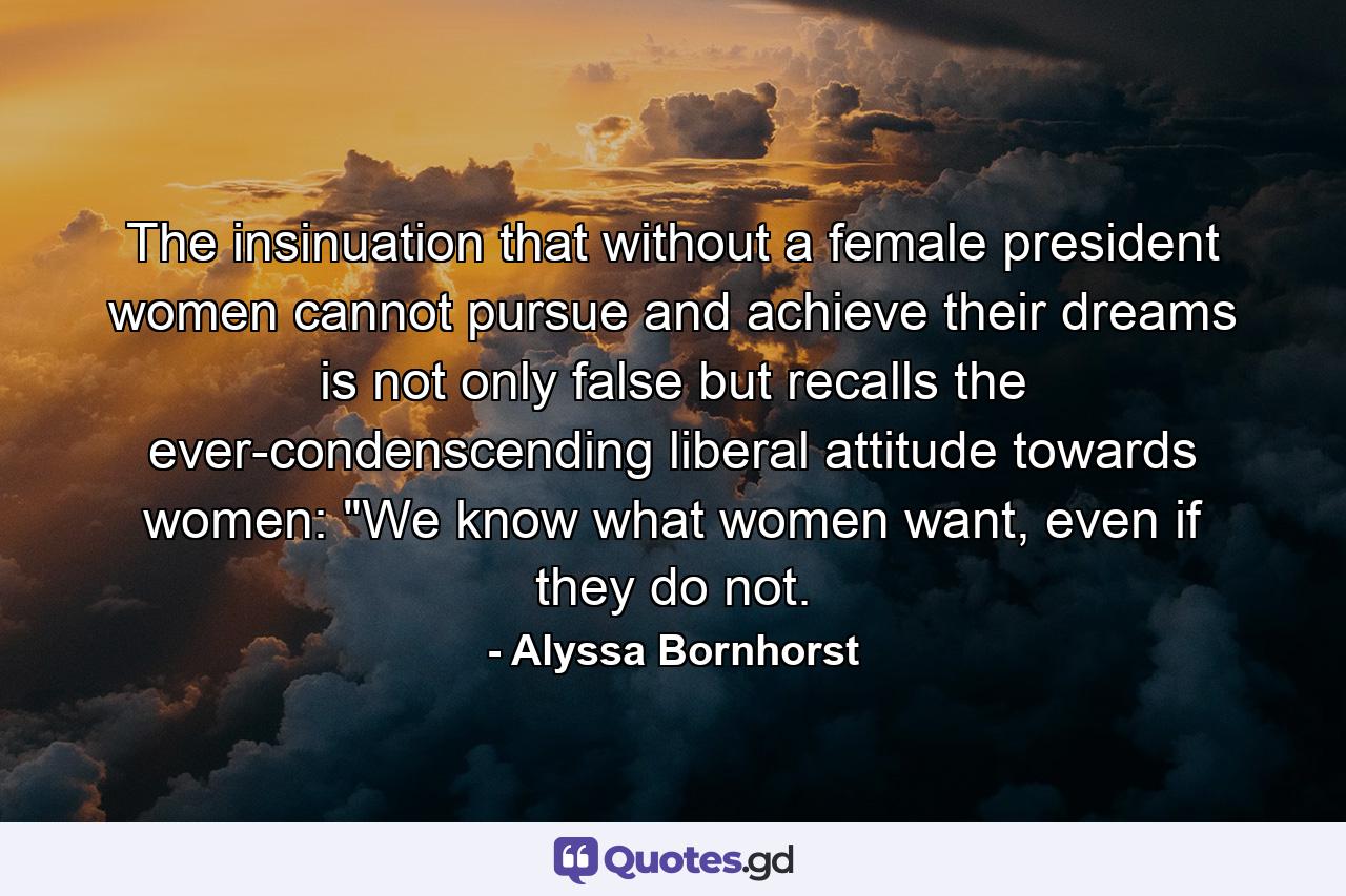 The insinuation that without a female president women cannot pursue and achieve their dreams is not only false but recalls the ever-condenscending liberal attitude towards women: 