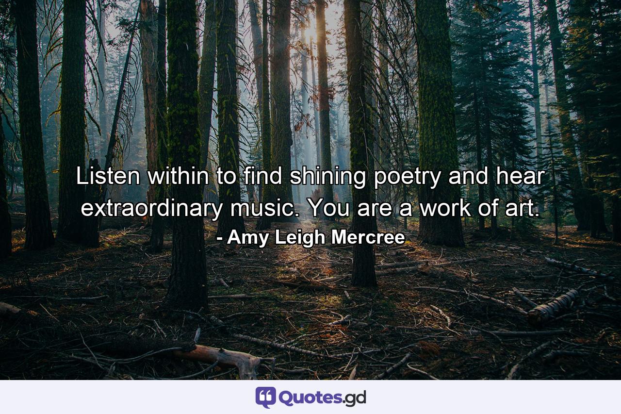 Listen within to find shining poetry and hear extraordinary music. You are a work of art. - Quote by Amy Leigh Mercree