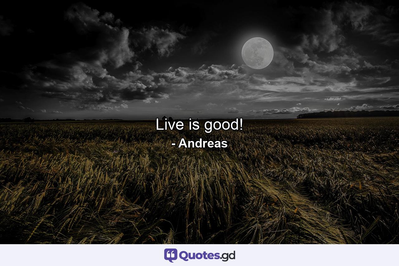 Live is good! - Quote by Andreas