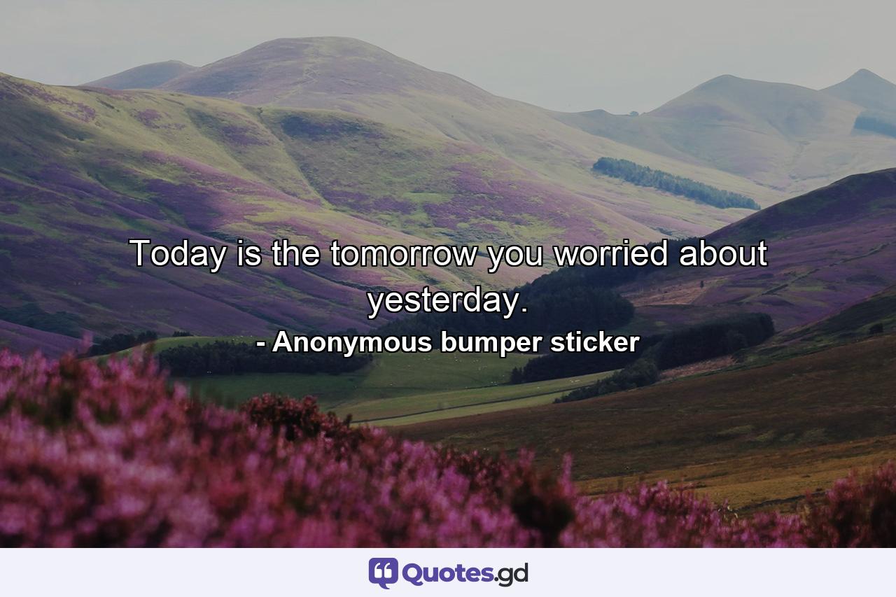 Today is the tomorrow you worried about yesterday. - Quote by Anonymous bumper sticker