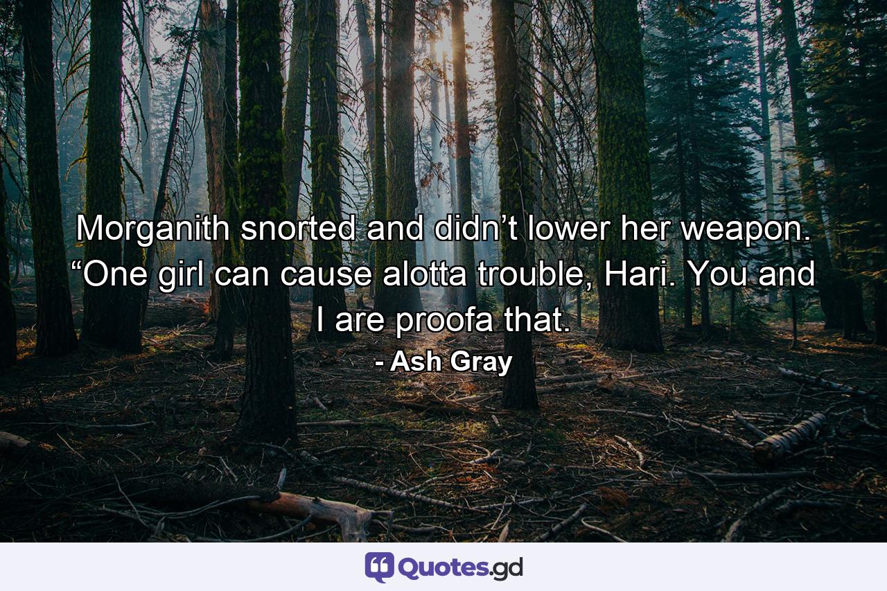 Morganith snorted and didn’t lower her weapon. “One girl can cause alotta trouble, Hari. You and I are proofa that. - Quote by Ash Gray