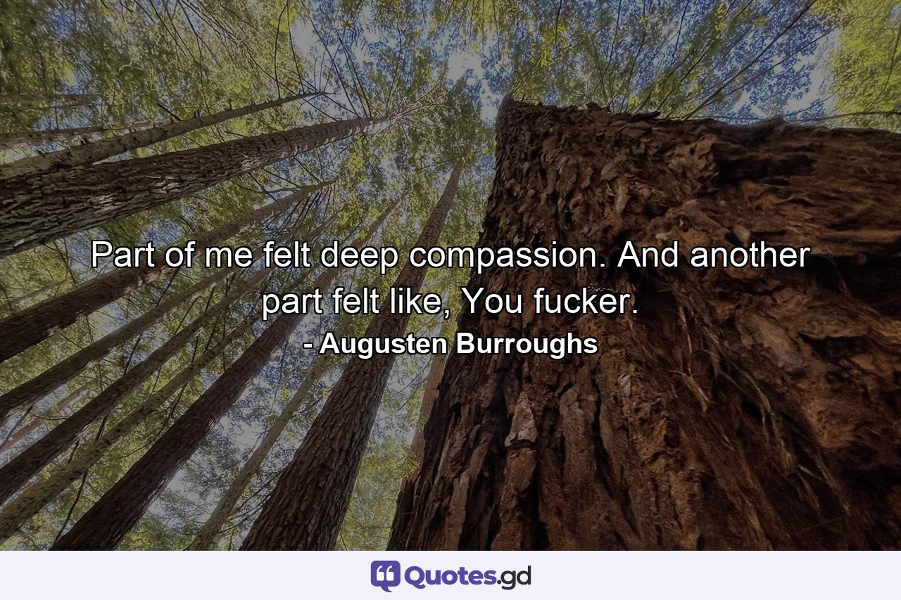 Part of me felt deep compassion. And another part felt like, You fucker. - Quote by Augusten Burroughs