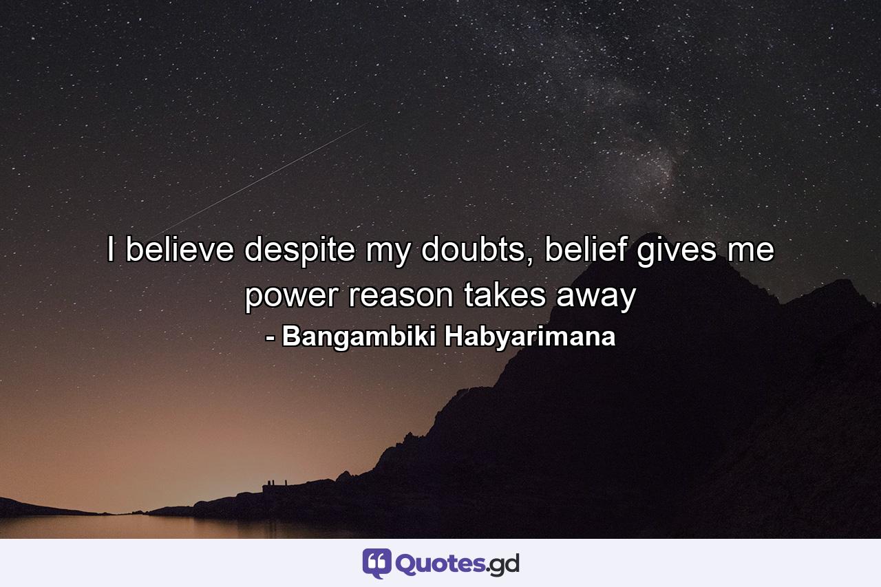 I believe despite my doubts, belief gives me power reason takes away - Quote by Bangambiki Habyarimana