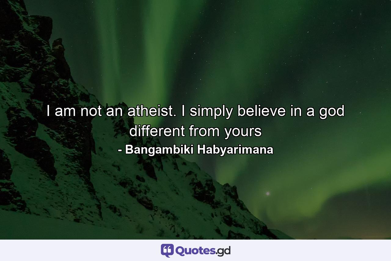 I am not an atheist. I simply believe in a god different from yours - Quote by Bangambiki Habyarimana