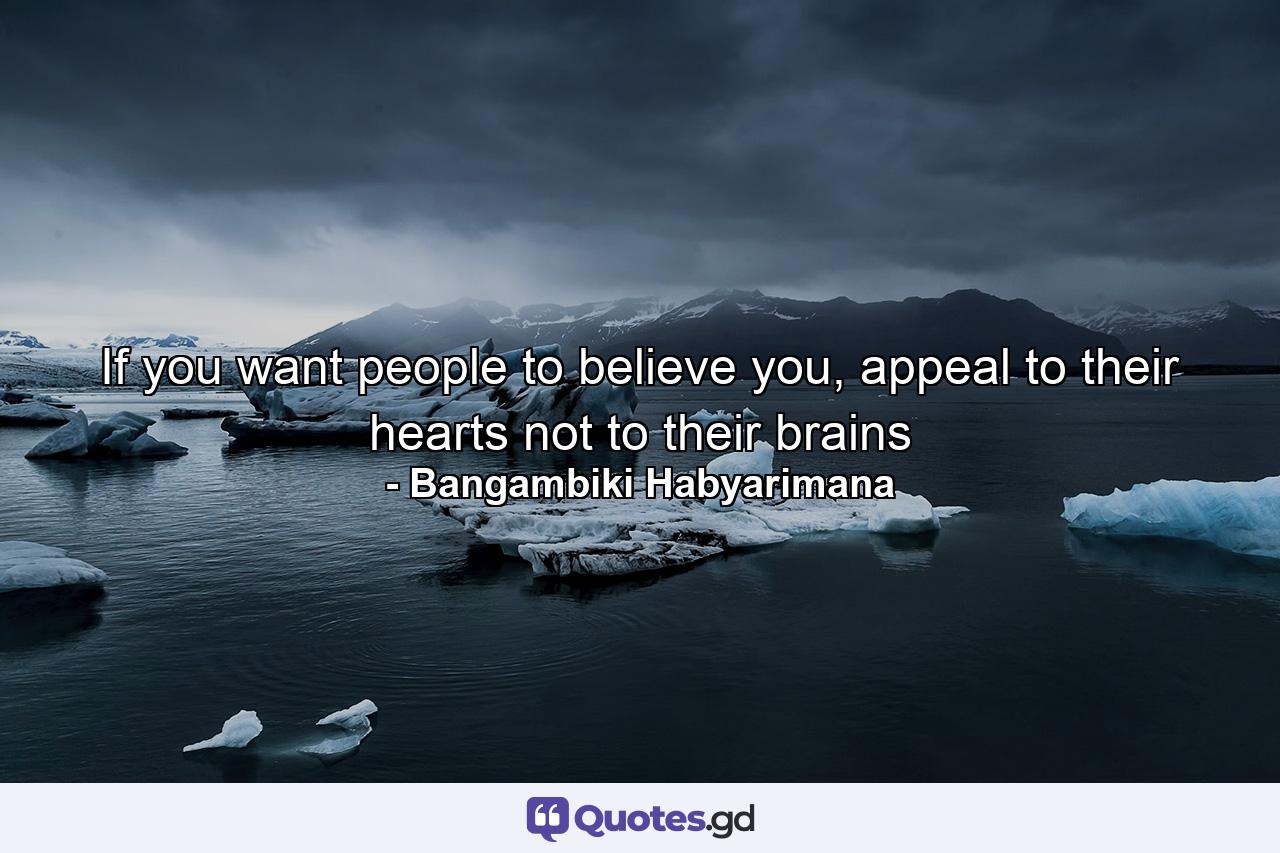 If you want people to believe you, appeal to their hearts not to their brains - Quote by Bangambiki Habyarimana