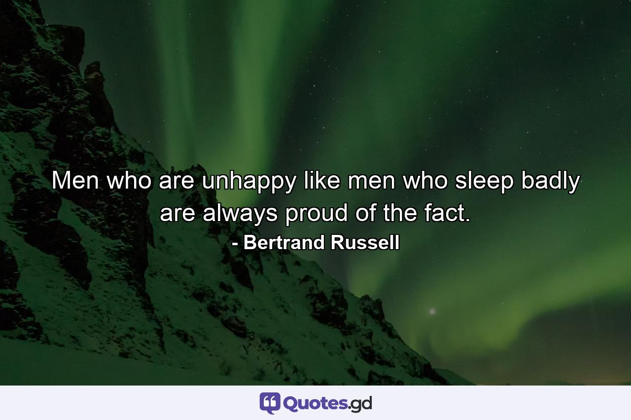 Men who are unhappy  like men who sleep badly  are always proud of the fact. - Quote by Bertrand Russell