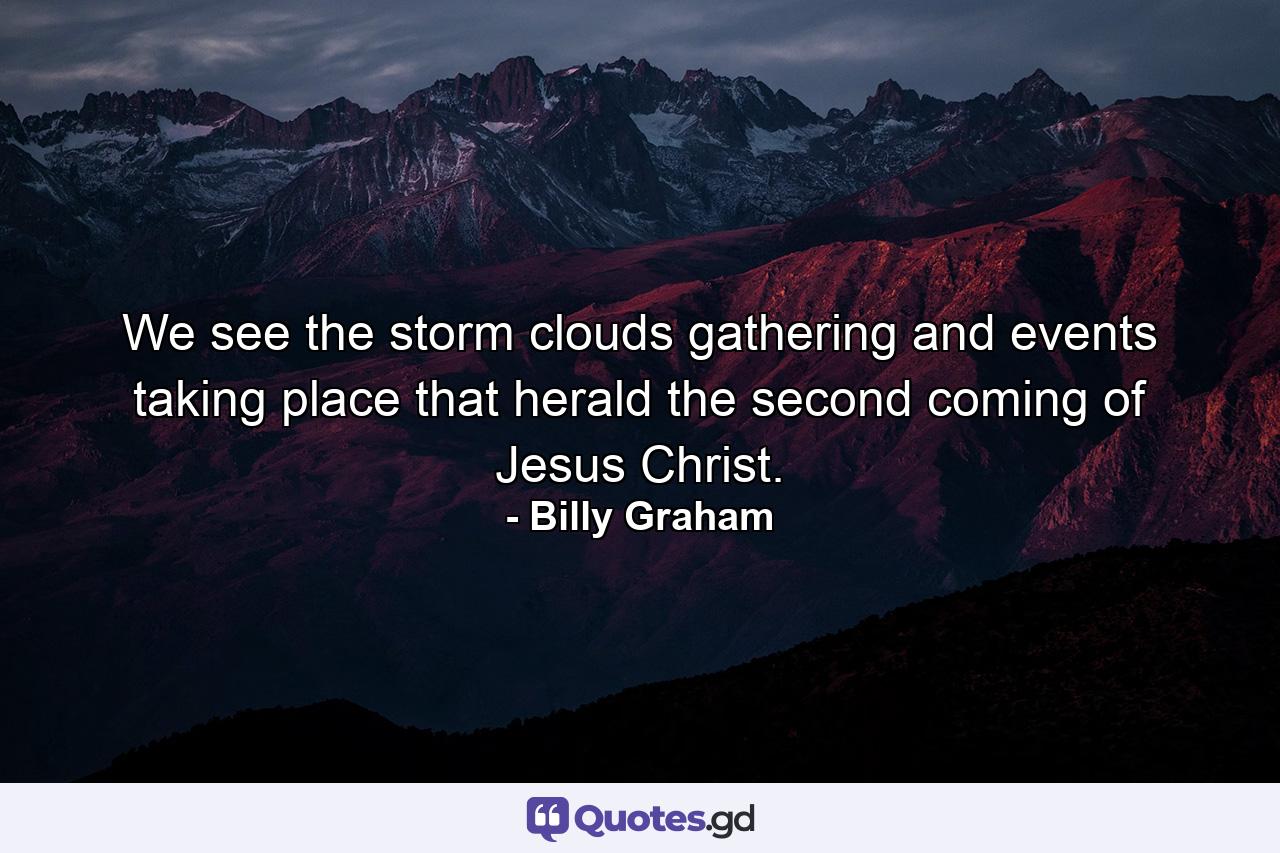 We see the storm clouds gathering and events taking place that herald the second coming of Jesus Christ. - Quote by Billy Graham