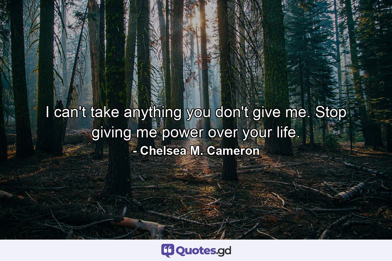 I can't take anything you don't give me. Stop giving me power over your life. - Quote by Chelsea M. Cameron