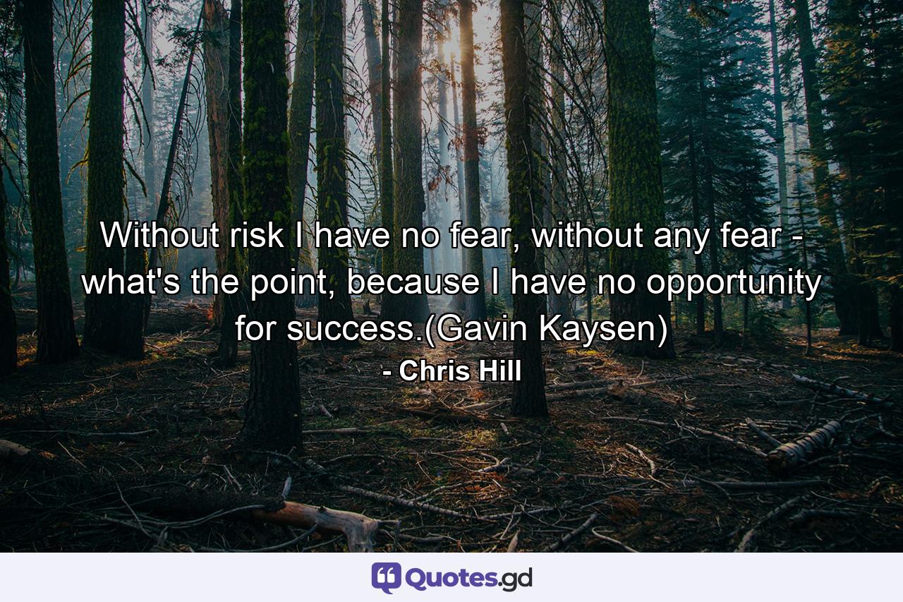 Without risk I have no fear, without any fear - what's the point, because I have no opportunity for success.(Gavin Kaysen) - Quote by Chris Hill