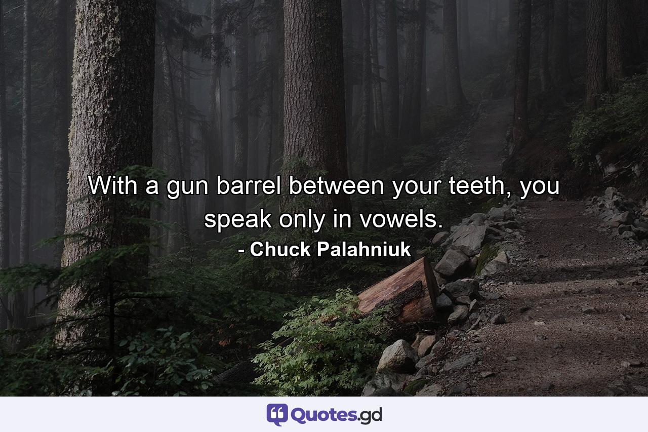 With a gun barrel between your teeth, you speak only in vowels. - Quote by Chuck Palahniuk