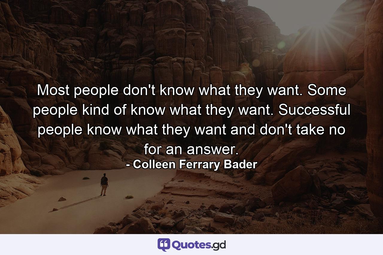 Most people don't know what they want. Some people kind of know what they want. Successful people know what they want and don't take no for an answer. - Quote by Colleen Ferrary Bader