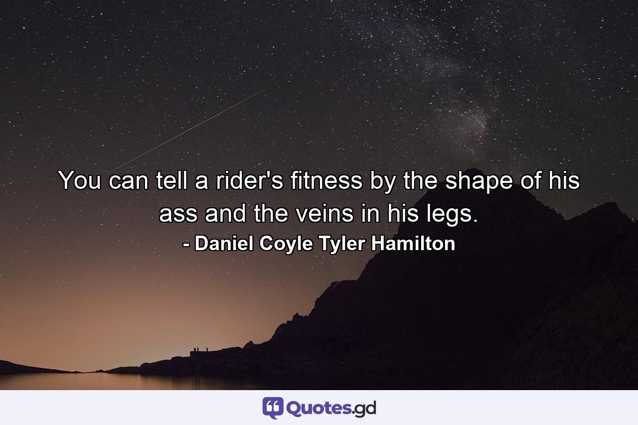 You can tell a rider's fitness by the shape of his ass and the veins in his legs. - Quote by Daniel Coyle Tyler Hamilton