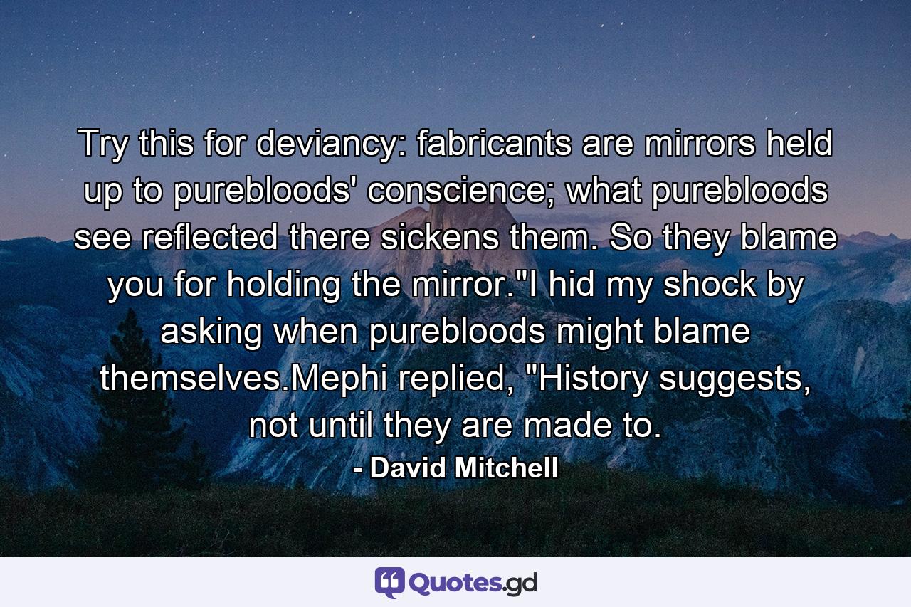 Try this for deviancy: fabricants are mirrors held up to purebloods' conscience; what purebloods see reflected there sickens them. So they blame you for holding the mirror.