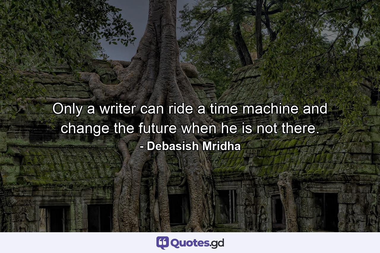 Only a writer can ride a time machine and change the future when he is not there. - Quote by Debasish Mridha