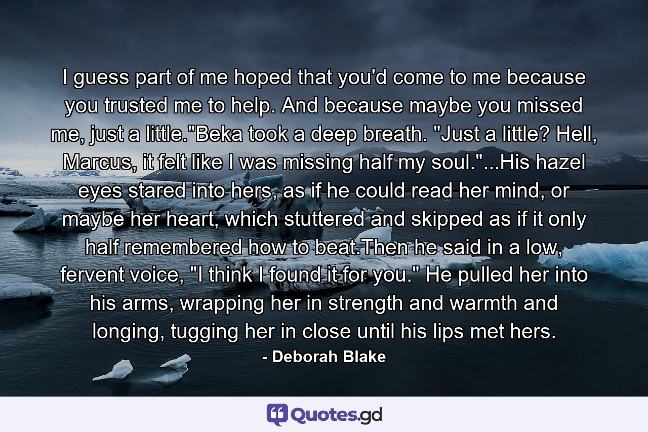 I guess part of me hoped that you'd come to me because you trusted me to help. And because maybe you missed me, just a little.