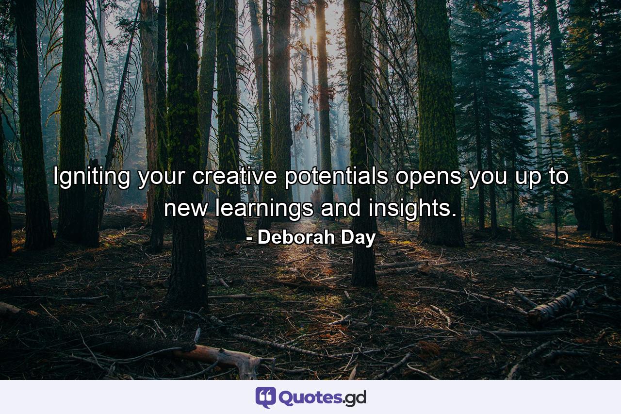 Igniting your creative potentials opens you up to new learnings and insights. - Quote by Deborah Day