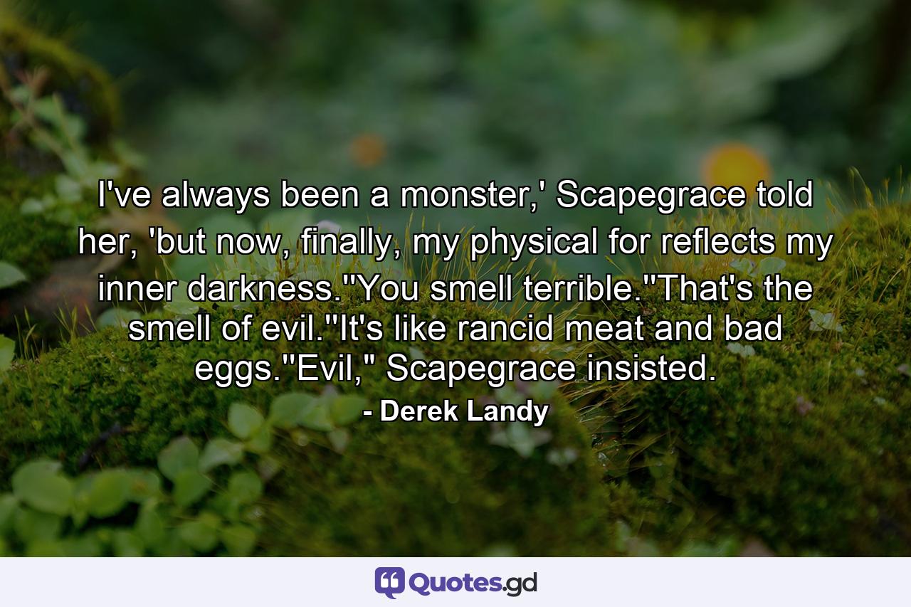 I've always been a monster,' Scapegrace told her, 'but now, finally, my physical for reflects my inner darkness.''You smell terrible.''That's the smell of evil.''It's like rancid meat and bad eggs.''Evil,