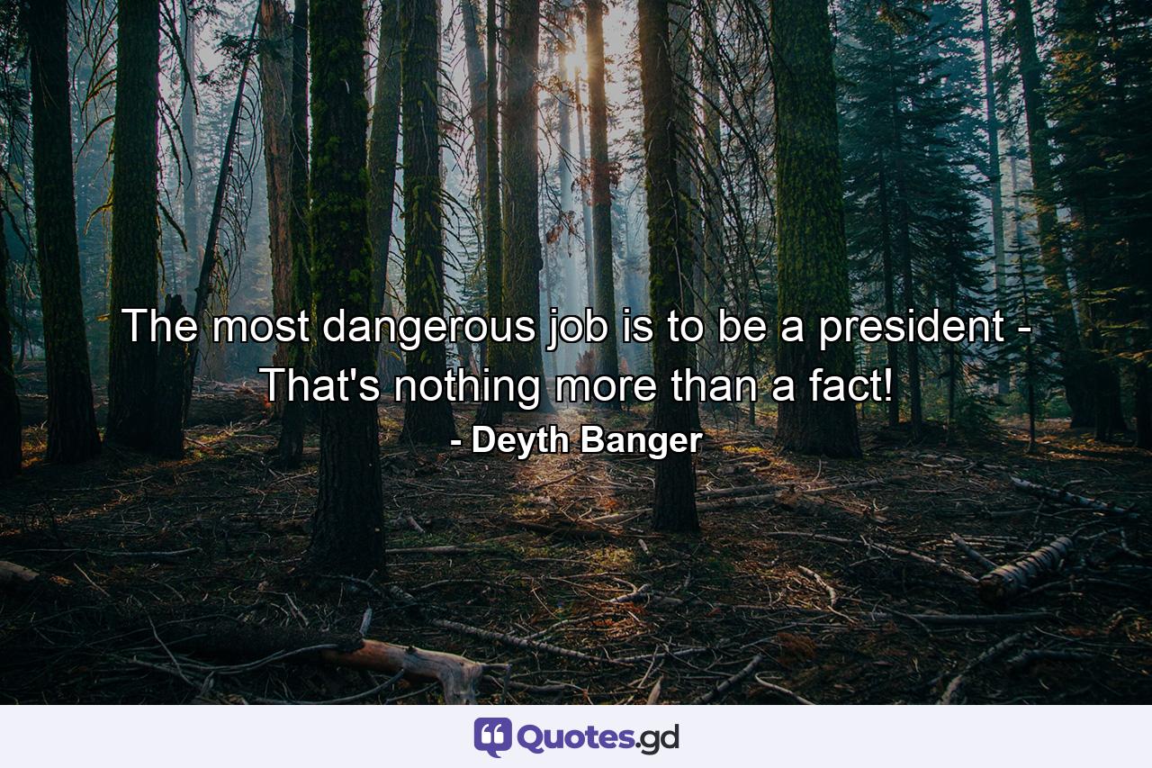 The most dangerous job is to be a president - That's nothing more than a fact! - Quote by Deyth Banger