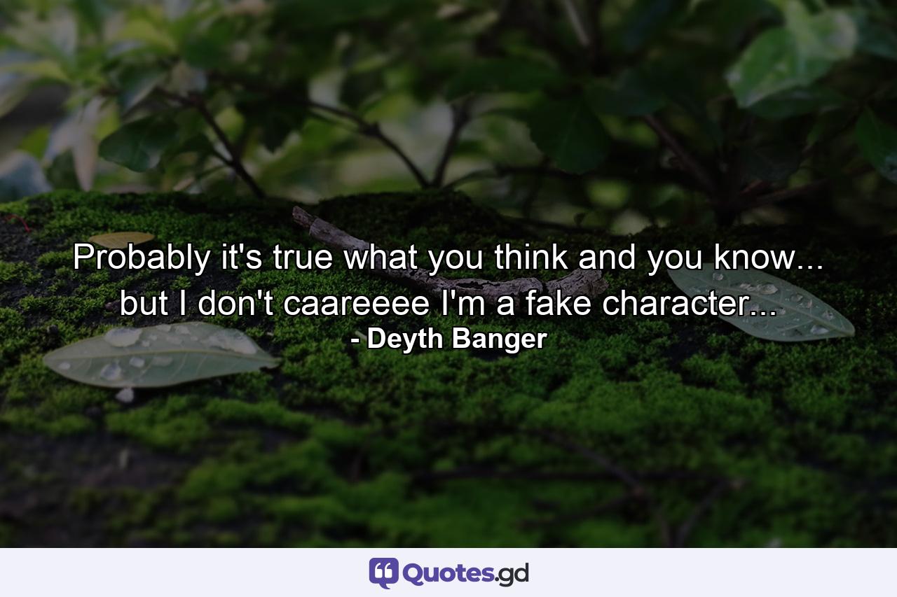 Probably it's true what you think and you know... but I don't caareeee I'm a fake character... - Quote by Deyth Banger