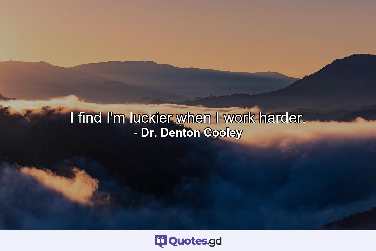 I find I'm luckier when I work harder. - Quote by Dr. Denton Cooley