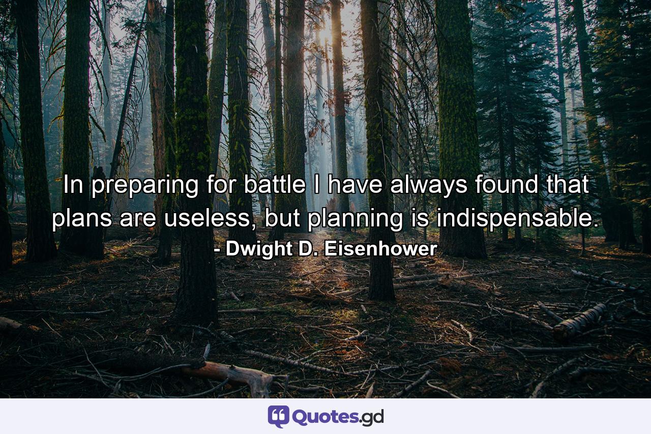 In preparing for battle I have always found that plans are useless, but planning is indispensable. - Quote by Dwight D. Eisenhower