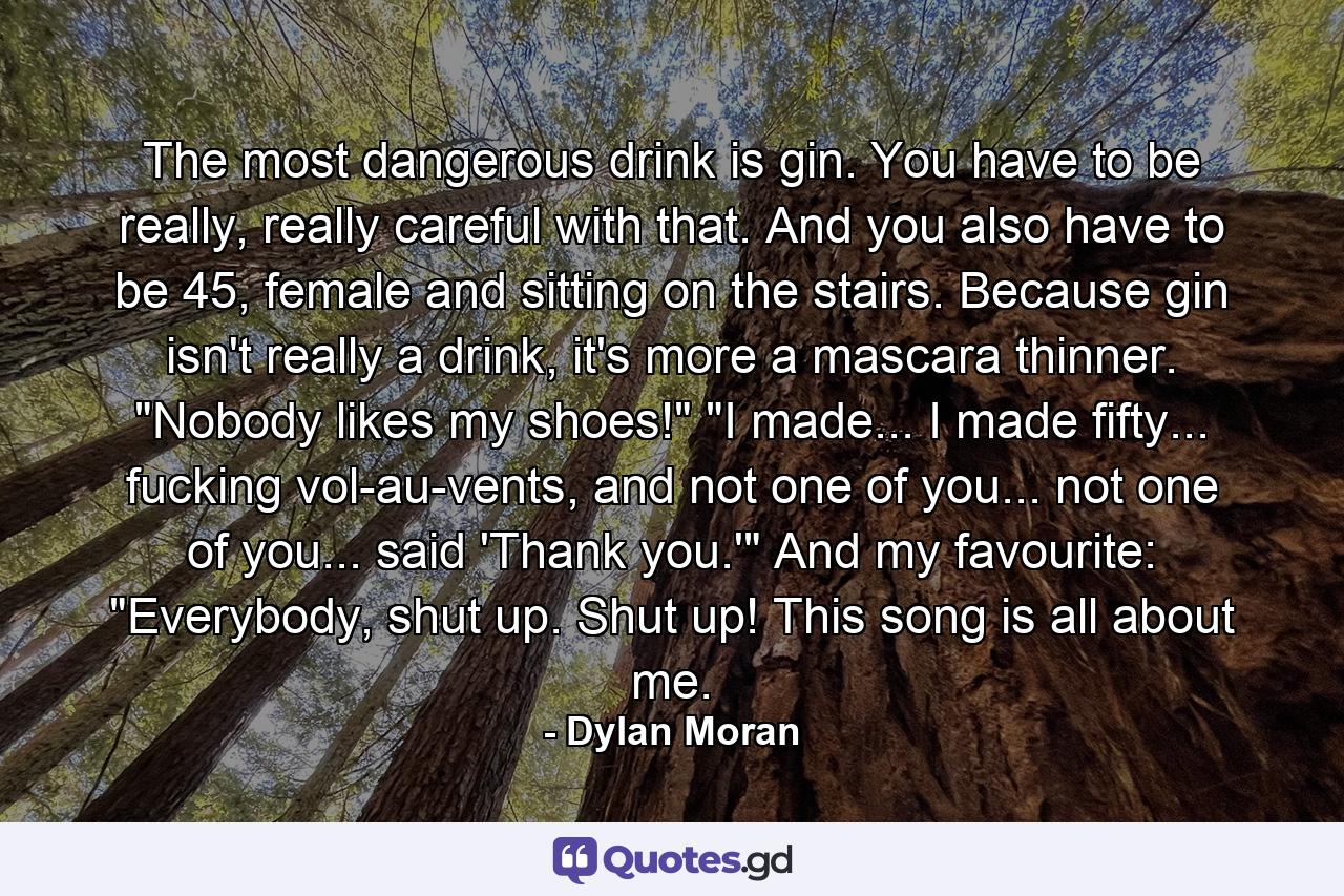 The most dangerous drink is gin. You have to be really, really careful with that. And you also have to be 45, female and sitting on the stairs. Because gin isn't really a drink, it's more a mascara thinner. 