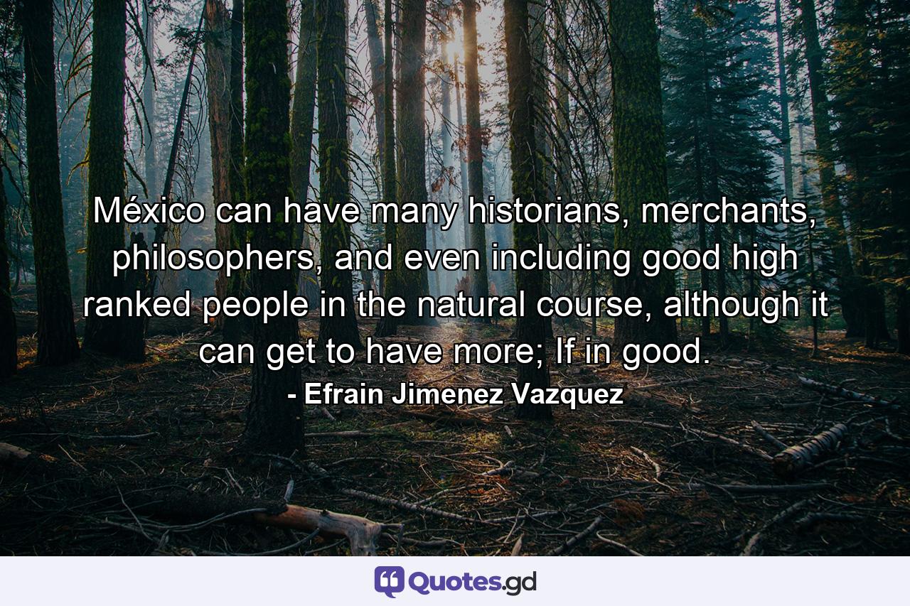 México can have many historians, merchants, philosophers, and even including good high ranked people in the natural course, although it can get to have more; If in good. - Quote by Efrain Jimenez Vazquez